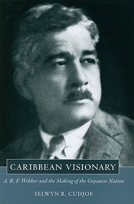 Caribbean Visionary: A. R. F. Webber and the Making of the Guyanese Nation (Caribbean Studies Series)