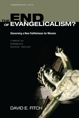 The End of Evangelicalism Discerning a New Faithfulness for Mission: Towards an Evangelical Political Theology (Theopolitical Visions)