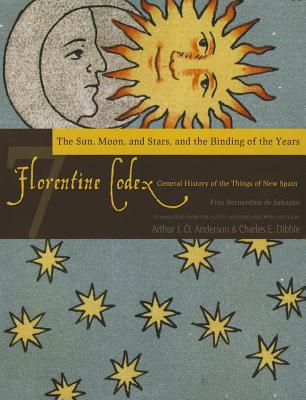 Florentine Codex: Book 7: Book 7: The Sun, the Moon and Stars, and the Binding of the Years (Florentine Codex: General History of the Things of New Spain)