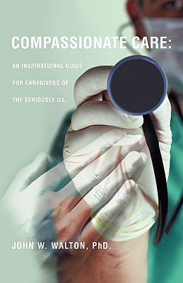 Compassionate Care: An Inspirational Guide for Caregivers of the Seriously Ill.