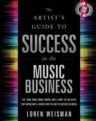 The Artist's Guide to Success in the Music Business: The 'Who, What, When, Where, Why & How of the Steps That Musicians & Bands Have to Take to Succeed in Music