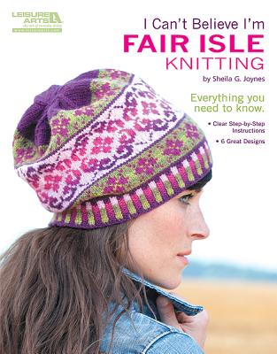 I Can't Believe I'm Fair Isle Knitting: Everything You Need to Know; Clear Step-By-Step Instructions; 6 Great Designs