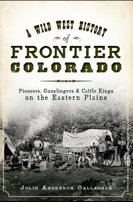 A Wild West History of Frontier Colorado: Pioneers, Gunslingers, & Cattle Kings on the Eastern Plains