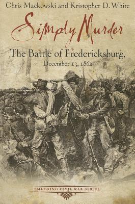 Simply Murder: The Battle of Fredericksburg, December 13, 1862 (Emerging Civil War)