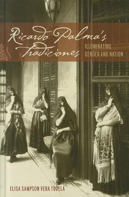 Ricardo Palma's Tradiciones: Illuminating Gender and Nation (Bucknell Studies in Latin American Literature and Theory)