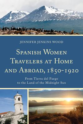 Spanish Women Travelers at Home and Abroad, 18501920: From Tierra del Fuego to the Land of the Midnight Sun