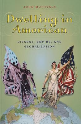 Dwelling in American: Dissent, Empire, and Globalization (Re-Mapping the Transnational: A Dartmouth Series in American Studies)