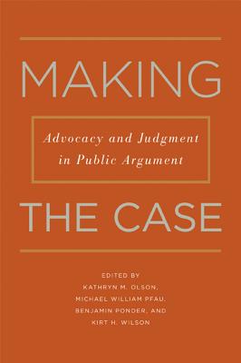 Making the Case: Advocacy and Judgment in Public Argument (Rhetoric & Public Affairs)
