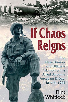 If Chaos Reigns: Near-Disaster and Ultimate Triumph of the Allied Airborne Forces on D-Day June 6, 1944.