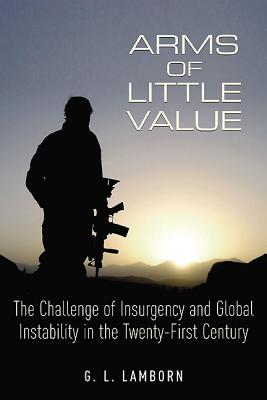 Image for Arms of Little Value: The Challenge of Insurgency and Global Instability in the Twenty-First Century