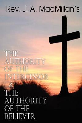 Image for REV. J. A. MacMillan's the Authority of the Intercessor & the Authority of the Believer REV. J. A. MacMillan's the Authority of the Intercessor & the Authority of the Believer