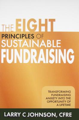 The Eight Principles of Sustainable Fundraising: Transforming Fundraising Anxiety into the Opportunity of a Lifetime