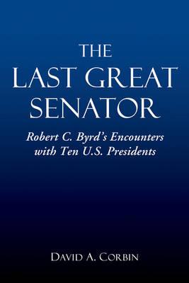 The Last Great Senator: Robert C. Byrd's Encounters with Eleven U.S. Presidents