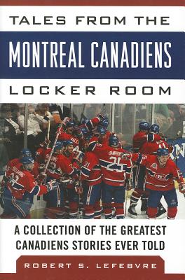 Tales from the Montreal Canadiens Locker Room: A Collection of the Greatest Canadiens Stories Ever Told (Tales from the Team)