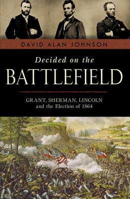 Image for Decided on the Battlefield: Grant, Sherman, Lincoln and the Election of 1864 Decided on the Battlefield: Grant, Sherman, Lincoln and the Election of 1864
