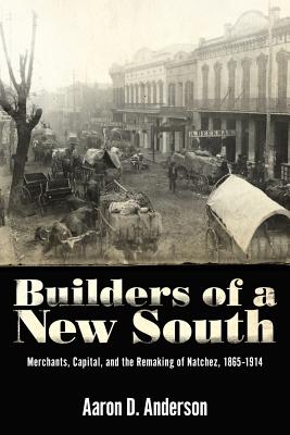 Builders of a New South: Merchants, Capital, and the Remaking of Natchez, 18651914
