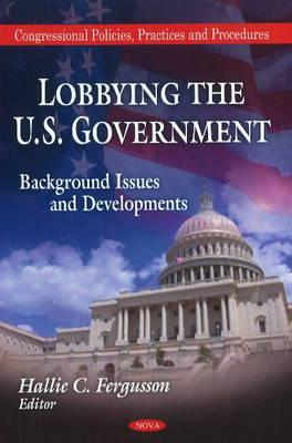 Lobbying the U.S. Government: Background, Issues and Developments (Congressional Policies, Practices and Procedures)