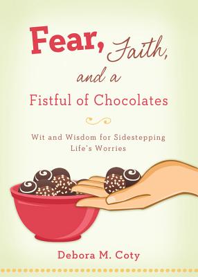 Fear, Faith, and a Fistful of Chocolate: Wit and Wisdom for Sidestepping Life s Worries