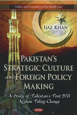 Pakistan's Strategic Culture and Foreign Policy Making: A Study of Pakistan's Post 9/11 Afghan Policy Change (Politics and Economics of the Middle East)