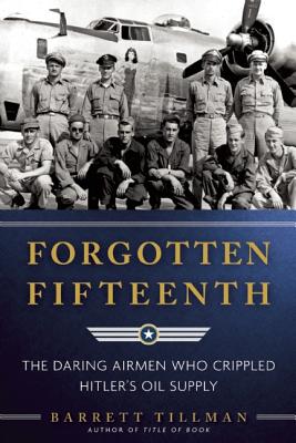 Forgotten Fifteenth: The Daring Airmen Who Crippled Hitler's War Machine