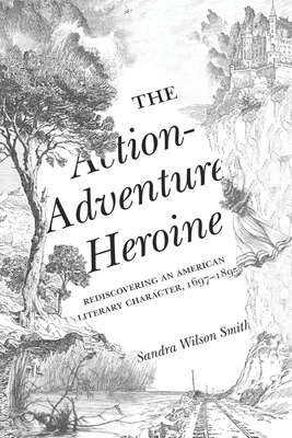 The Action-Adventure Heroine: Rediscovering an American Literary Character, 16971895