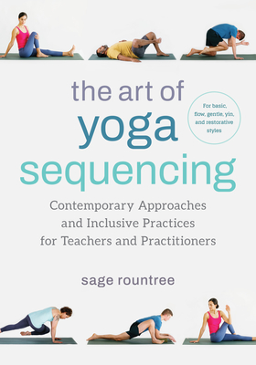 The Art of Yoga Sequencing: Contemporary Approaches and Inclusive Practices for Teachers and Practitioners--For basic, flow, gentle, yin, and restorative styles