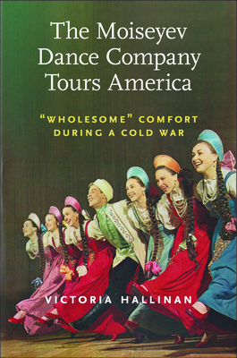 The Moiseyev Dance Company Tours America: Wholesome Comfort during a Cold War (Culture and Politics in the Cold War and Beyond)
