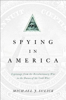 Spying in America: Espionage from the Revolutionary War to the Dawn of the Cold War