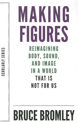 Making Figures: Reimagining Body, Sound, and Image in a World That Is Not for Us (Scholarly Series)