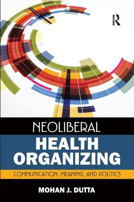 Neoliberal Health Organizing: Communication, Meaning, and Politics (Critical Cultural Studies in Global Health Communication) (Volume 2)