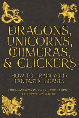 Dragons, Unicorns, Chimeras, and Clickers: How To Train Your Fantastic Beasts (Training Great Dogs)