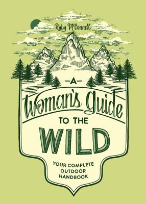 A Woman's Guide to the Wild: Your Complete Outdoor Handbook (Her Guide to the Wild)