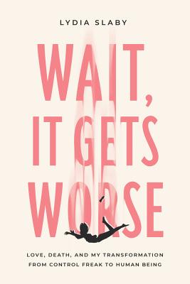 Wait, It Gets Worse: Love, Death, and My Transformation from Control Freak to Human Being