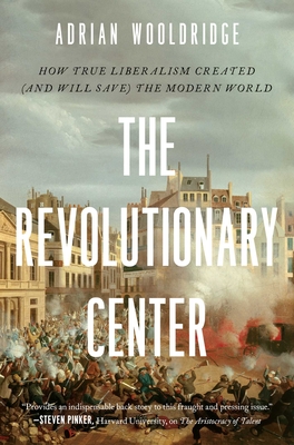 Revolutionary Center: How True Liberalism Created (and Will Save) the Modern World