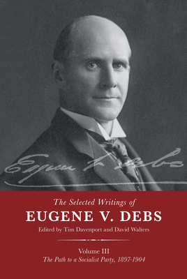 The Selected Works of Eugene V. Debs Vol. III: The Path to a Socialist Party, 18971904