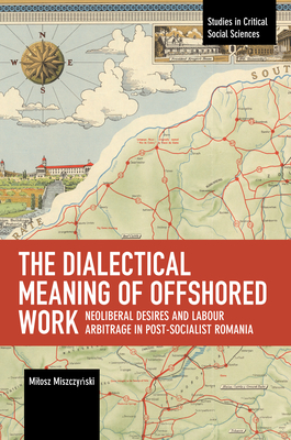 The Dialectical Meaning of Offshored Work: Neoliberal Desires and Labour Arbitrage in Post-Socialist Romania (Studies in Critical Social Sciences)