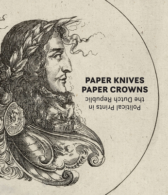 Paper Knives Paper Crowns: Political Print in the Dutch Republic