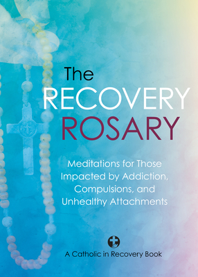 Recovery Rosary: Meditations for Those Impacted by Addiction, Compulsions, and Unhealthy Attachments