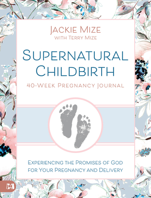 Supernatural Childbirth 40-Week Pregnancy Journal: Experiencing the Promise of God for Your Pregnancy and Delivery