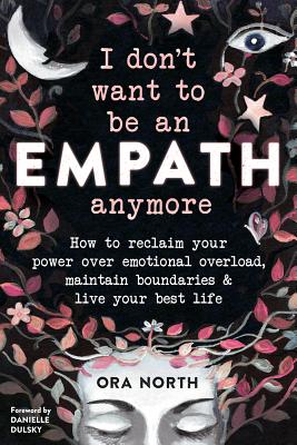 I Don't Want To Be An Empath Anymore: How To Reclaim Your Power Over Emotional Overwhelm, Build Better Boundaries, And Live Your Best Life