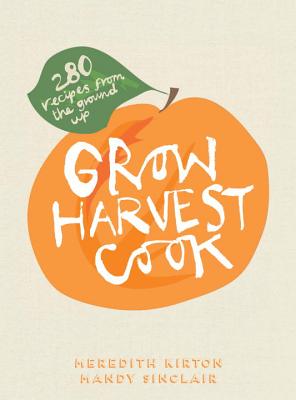 Grow Harvest Cook: 280 Recipes from the Ground Up Kirton, Meredith; Sinclair, Mandy; Cadzow, Susan and Stubbs, Sue