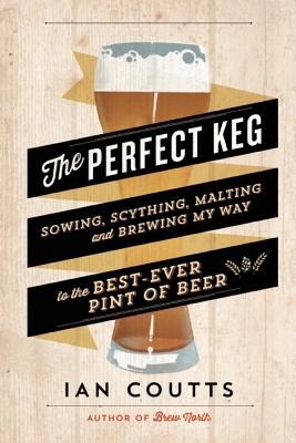 The Perfect Keg: Sowing, Scything, Malting and Brewing My Way to the Best-Ever Pint of Beer