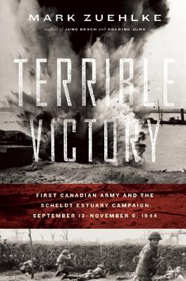 Terrible Victory: First Canadian Army and the Scheldt Estuary Campaign: September 13 - November 6, 1944