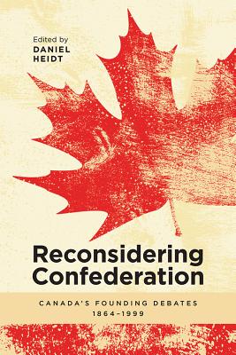 Reconsidering Confederation: Canadas Founding Debates, 1864-1999