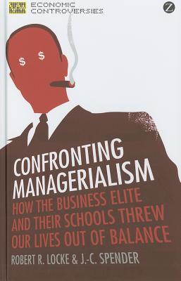 Confronting Managerialism: How the Business Elite and Their Schools Threw Our Lives Out of Balance (Economic Controversies)