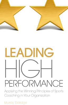 Leading High Performance: Applying the Winning Principles of Sports Coaching in Your Organisation [Paperback] Eldridge, Murray