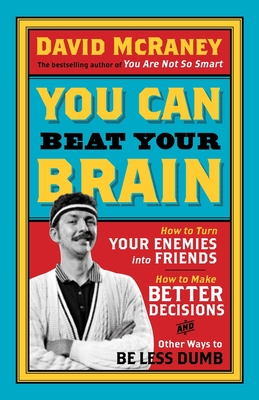 You Can Beat Your Brain: How to Turn Your Enemies Into Friends, How to Make Better Decisions, and Other Ways to Be Less Dumb
