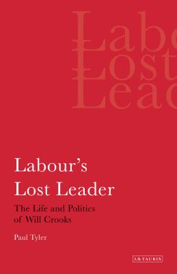 Labour's Lost Leader: The Life and Politics of Will Crooks (International Library of Political Studies)