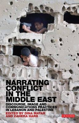 Narrating Conflict in the Middle East: Discourse, Image and Communications Practices in Lebanon and Palestine (Library of Modern Middle East Studies)