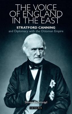 The Voice of England in the East: Stratford Canning and Diplomacy with the Ottoman Empire (Library of Ottoman Studies)